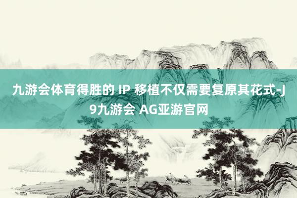 九游会体育得胜的 IP 移植不仅需要复原其花式-J9九游会 AG亚游官网