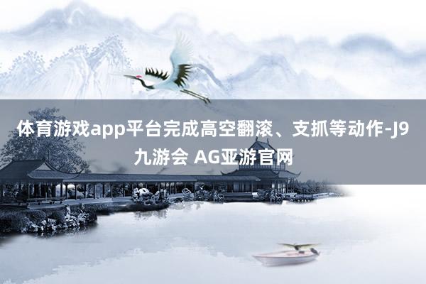 体育游戏app平台完成高空翻滚、支抓等动作-J9九游会 AG亚游官网