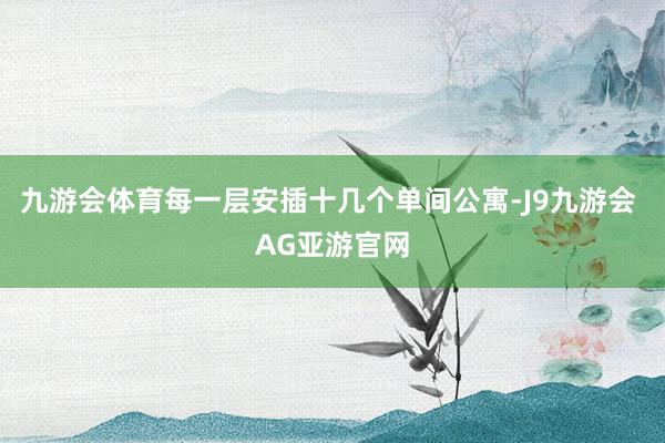 九游会体育每一层安插十几个单间公寓-J9九游会 AG亚游官网