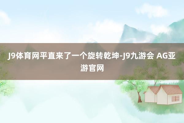 J9体育网平直来了一个旋转乾坤-J9九游会 AG亚游官网
