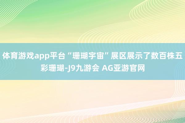体育游戏app平台“珊瑚宇宙”展区展示了数百株五彩珊瑚-J9九游会 AG亚游官网