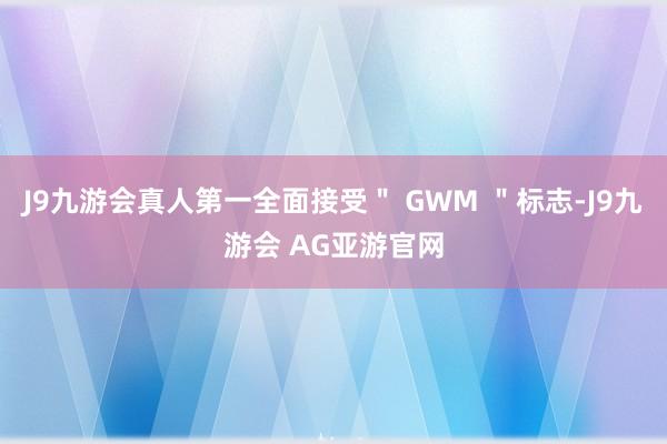 J9九游会真人第一全面接受＂ GWM ＂标志-J9九游会 AG亚游官网