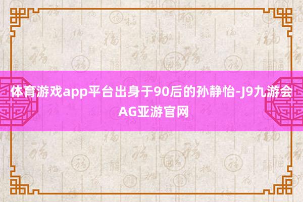 体育游戏app平台出身于90后的孙静怡-J9九游会 AG亚游官网