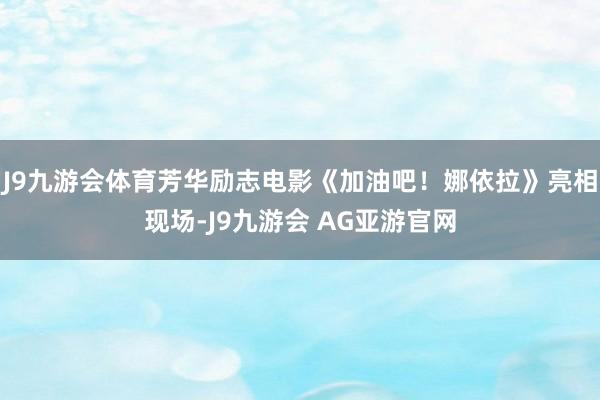 J9九游会体育芳华励志电影《加油吧！娜依拉》亮相现场-J9九游会 AG亚游官网