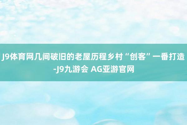 J9体育网几间破旧的老屋历程乡村“创客”一番打造-J9九游会 AG亚游官网