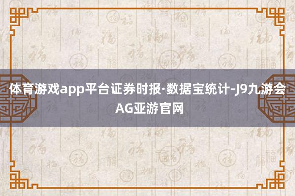 体育游戏app平台　　证券时报·数据宝统计-J9九游会 AG亚游官网