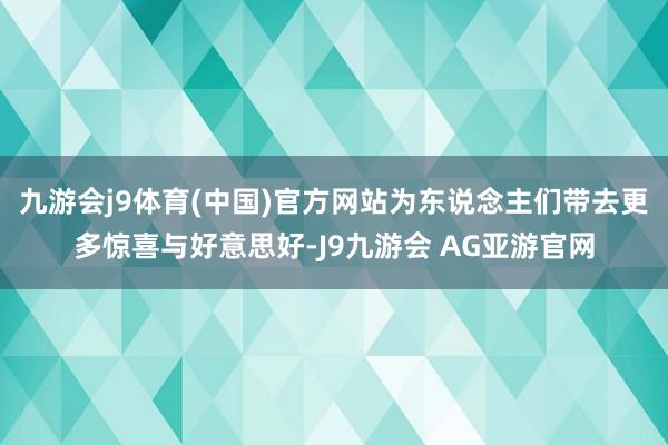 九游会j9体育(中国)官方网站为东说念主们带去更多惊喜与好意思好-J9九游会 AG亚游官网