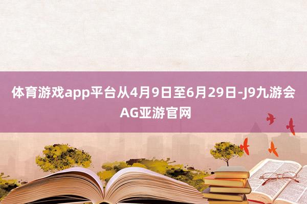 体育游戏app平台从4月9日至6月29日-J9九游会 AG亚游官网