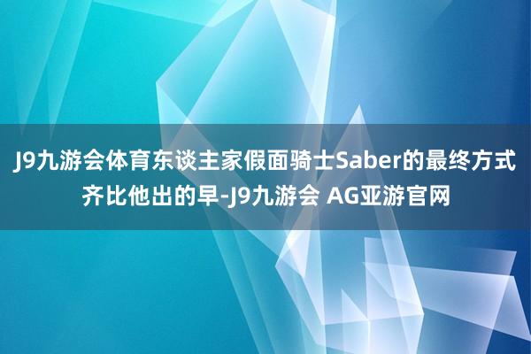 J9九游会体育东谈主家假面骑士Saber的最终方式齐比他出的早-J9九游会 AG亚游官网