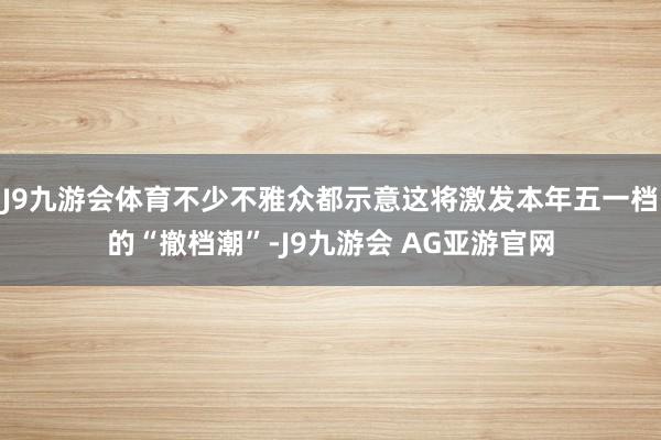 J9九游会体育不少不雅众都示意这将激发本年五一档的“撤档潮”-J9九游会 AG亚游官网
