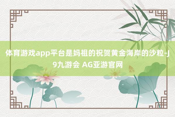 体育游戏app平台是妈祖的祝贺黄金海岸的沙粒-J9九游会 AG亚游官网