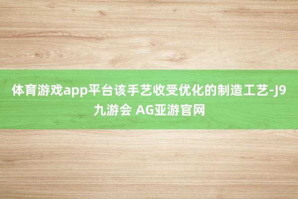 体育游戏app平台该手艺收受优化的制造工艺-J9九游会 AG亚游官网