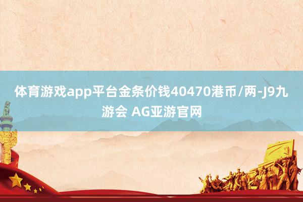 体育游戏app平台金条价钱40470港币/两-J9九游会 AG亚游官网