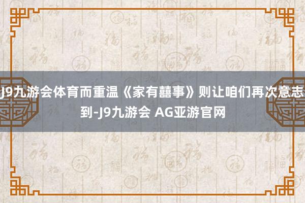 J9九游会体育而重温《家有囍事》则让咱们再次意志到-J9九游会 AG亚游官网