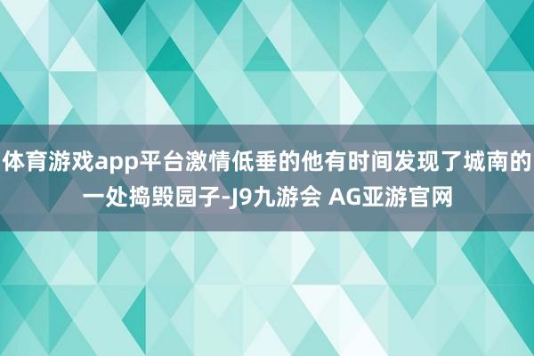 体育游戏app平台激情低垂的他有时间发现了城南的一处捣毁园子-J9九游会 AG亚游官网