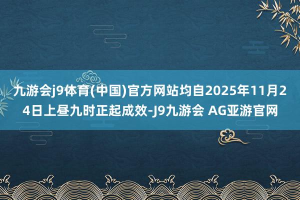 九游会j9体育(中国)官方网站均自2025年11月24日上昼九时正起成效-J9九游会 AG亚游官网