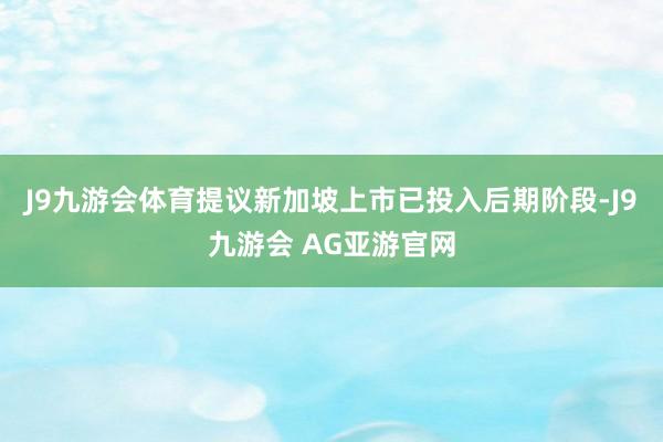 J9九游会体育提议新加坡上市已投入后期阶段-J9九游会 AG亚游官网