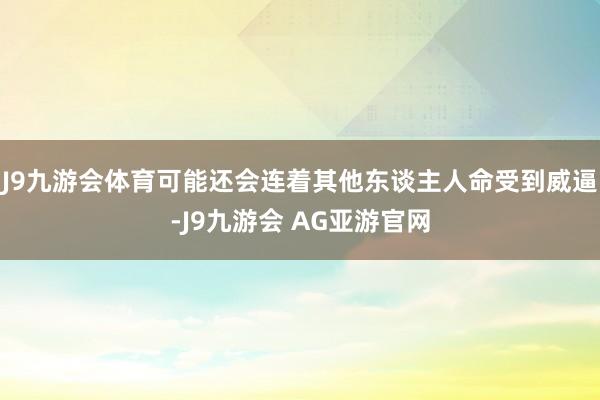 J9九游会体育可能还会连着其他东谈主人命受到威逼-J9九游会 AG亚游官网