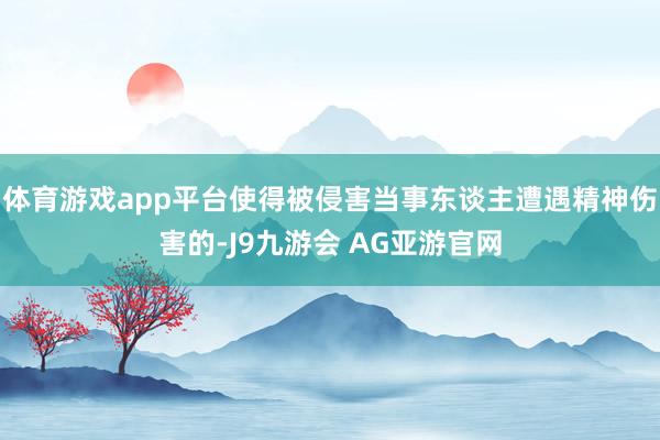 体育游戏app平台使得被侵害当事东谈主遭遇精神伤害的-J9九游会 AG亚游官网