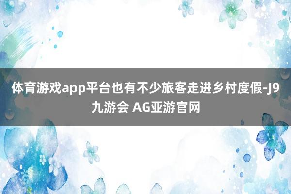 体育游戏app平台也有不少旅客走进乡村度假-J9九游会 AG亚游官网