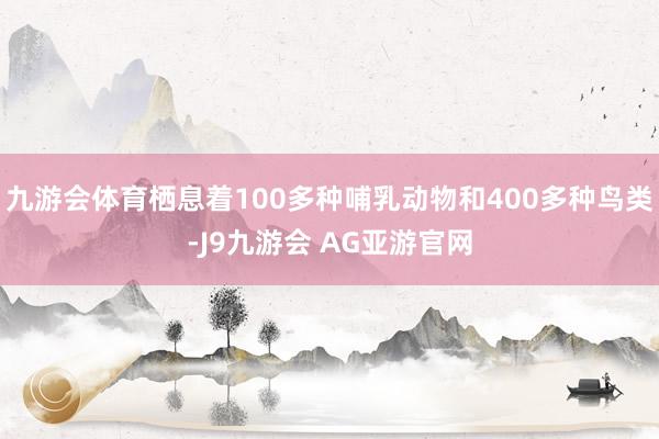 九游会体育栖息着100多种哺乳动物和400多种鸟类-J9九游会 AG亚游官网