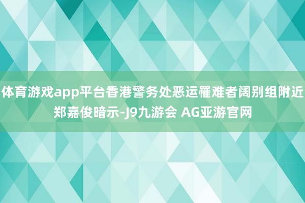 体育游戏app平台香港警务处恶运罹难者阔别组附近郑嘉俊暗示-J9九游会 AG亚游官网