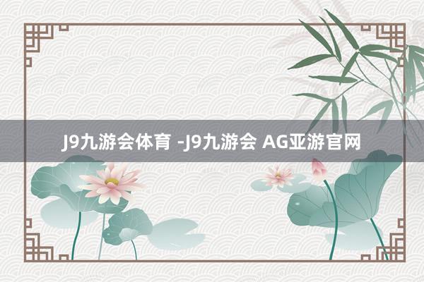 J9九游会体育 -J9九游会 AG亚游官网