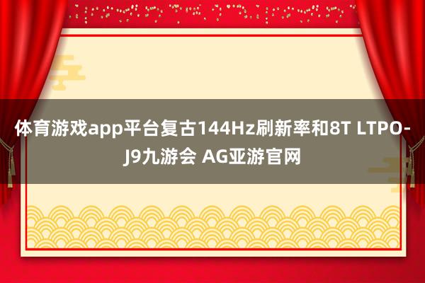 体育游戏app平台复古144Hz刷新率和8T LTPO-J9九游会 AG亚游官网