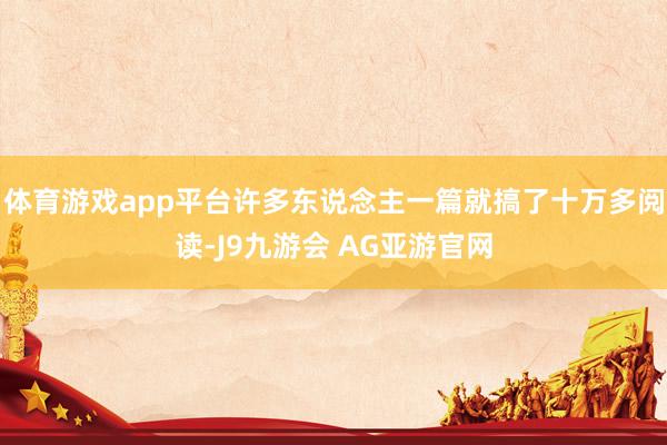 体育游戏app平台许多东说念主一篇就搞了十万多阅读-J9九游会 AG亚游官网