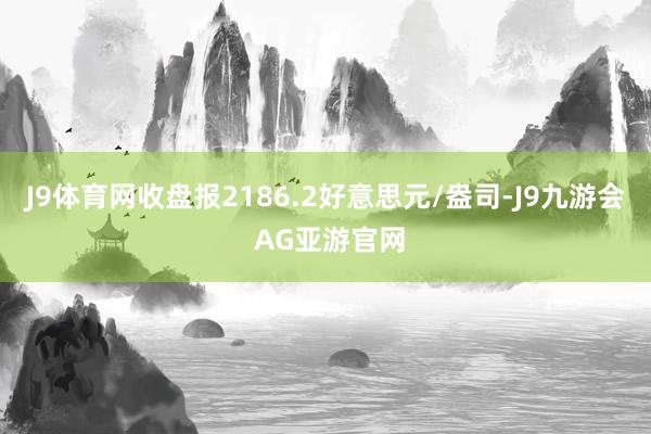J9体育网收盘报2186.2好意思元/盎司-J9九游会 AG亚游官网