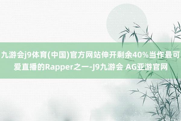 九游会j9体育(中国)官方网站伸开剩余40%当作最可爱直播的Rapper之一-J9九游会 AG亚游官网
