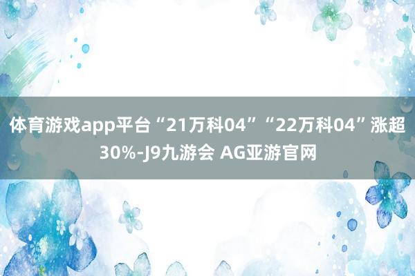 体育游戏app平台“21万科04”“22万科04”涨超30%-J9九游会 AG亚游官网