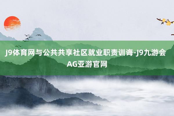 J9体育网与公共共享社区就业职责训诲-J9九游会 AG亚游官网