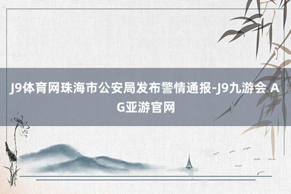 J9体育网珠海市公安局发布警情通报-J9九游会 AG亚游官网