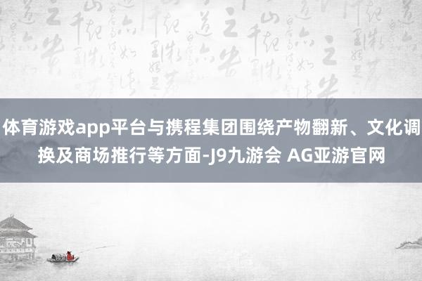 体育游戏app平台与携程集团围绕产物翻新、文化调换及商场推行等方面-J9九游会 AG亚游官网