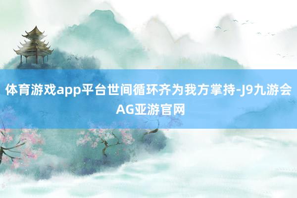 体育游戏app平台世间循环齐为我方掌持-J9九游会 AG亚游官网