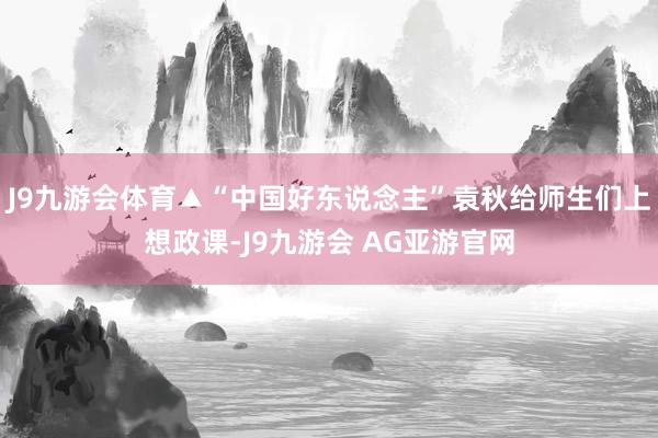 J9九游会体育▲“中国好东说念主”袁秋给师生们上想政课-J9九游会 AG亚游官网