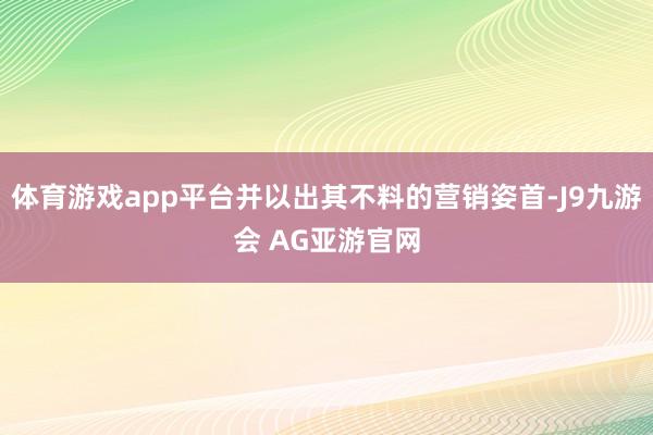 体育游戏app平台并以出其不料的营销姿首-J9九游会 AG亚游官网