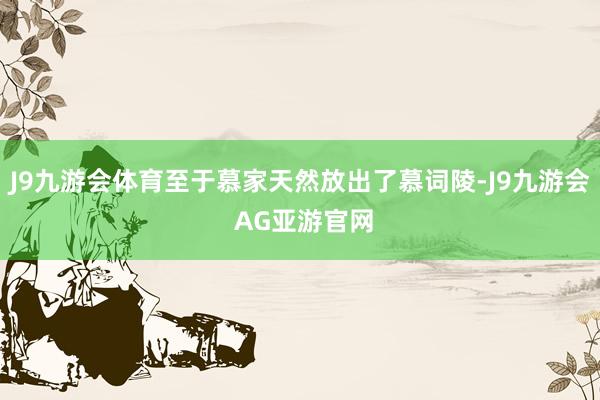 J9九游会体育至于慕家天然放出了慕词陵-J9九游会 AG亚游官网