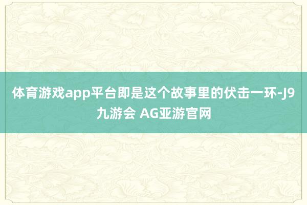 体育游戏app平台即是这个故事里的伏击一环-J9九游会 AG亚游官网