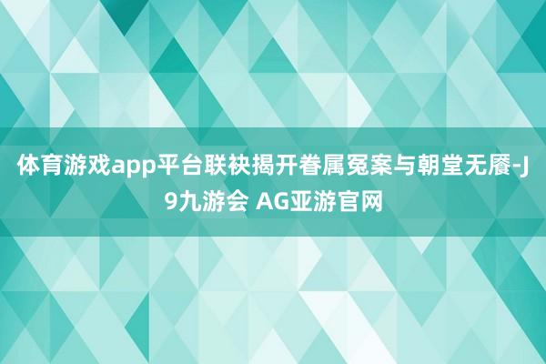 体育游戏app平台联袂揭开眷属冤案与朝堂无餍-J9九游会 AG亚游官网