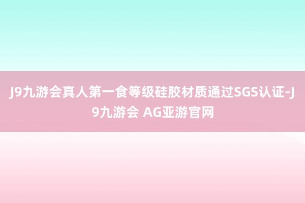 J9九游会真人第一食等级硅胶材质通过SGS认证-J9九游会 AG亚游官网