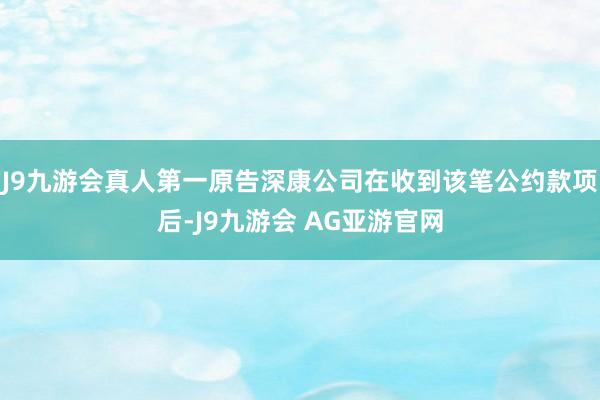 J9九游会真人第一原告深康公司在收到该笔公约款项后-J9九游会 AG亚游官网