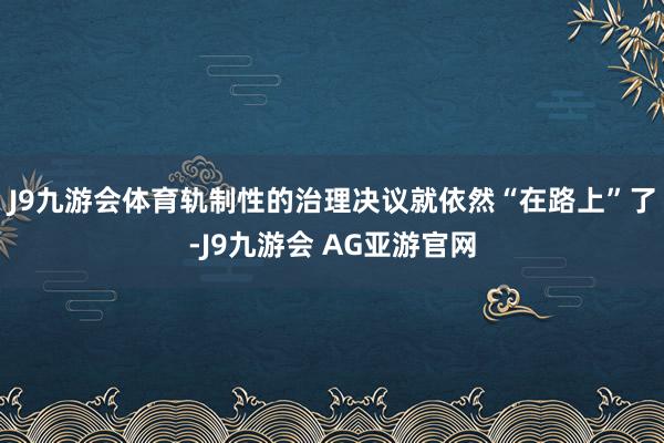 J9九游会体育轨制性的治理决议就依然“在路上”了-J9九游会 AG亚游官网