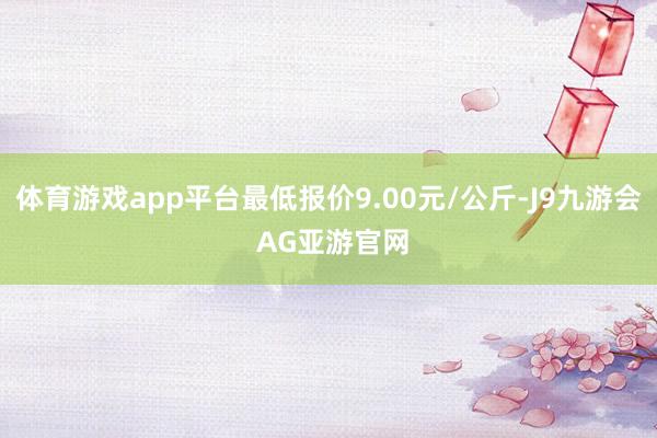 体育游戏app平台最低报价9.00元/公斤-J9九游会 AG亚游官网
