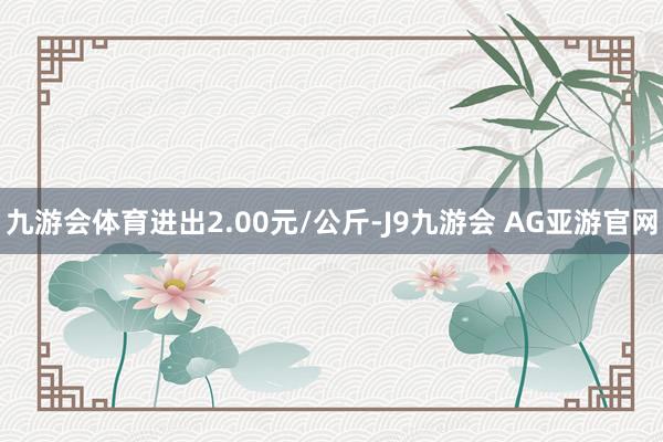 九游会体育进出2.00元/公斤-J9九游会 AG亚游官网