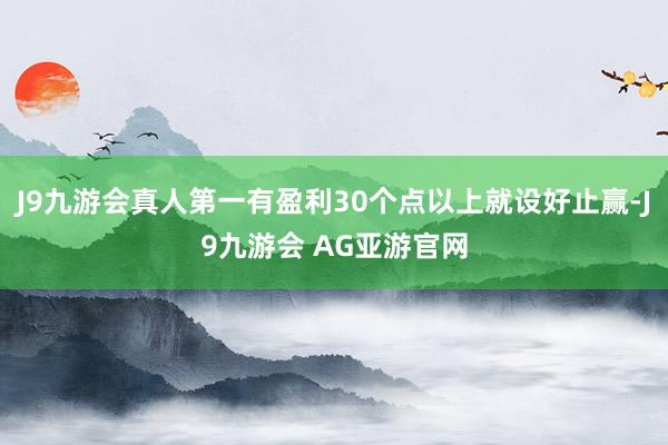 J9九游会真人第一有盈利30个点以上就设好止赢-J9九游会 AG亚游官网