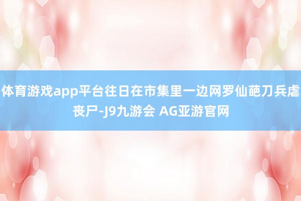 体育游戏app平台往日在市集里一边网罗仙葩刀兵虐丧尸-J9九游会 AG亚游官网