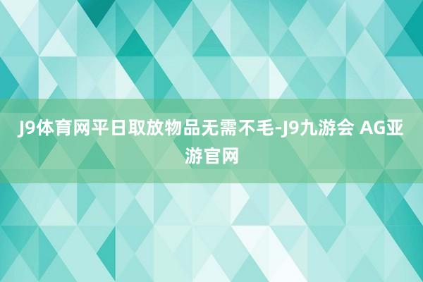 J9体育网平日取放物品无需不毛-J9九游会 AG亚游官网