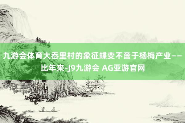 九游会体育　　大岙里村的象征蝶变不啻于杨梅产业——比年来-J9九游会 AG亚游官网